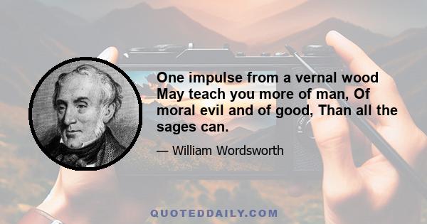 One impulse from a vernal wood May teach you more of man, Of moral evil and of good, Than all the sages can.