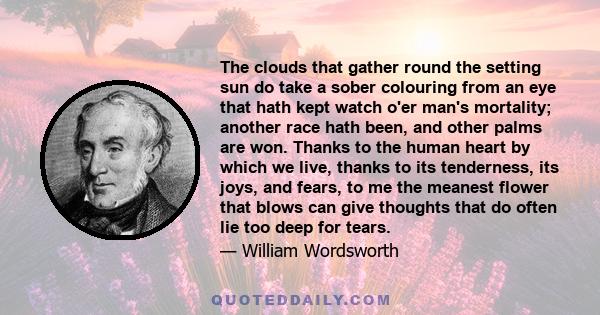 The clouds that gather round the setting sun, Do take a sober colouring from an eye, That hath kept watch o'er man's mortality.
