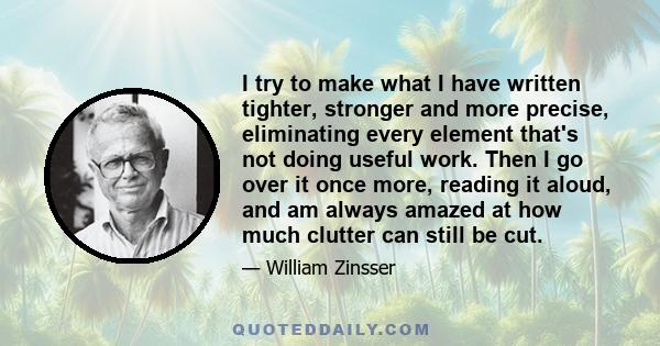 I try to make what I have written tighter, stronger and more precise, eliminating every element that's not doing useful work. Then I go over it once more, reading it aloud, and am always amazed at how much clutter can
