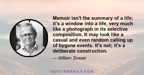 Memoir isn't the summary of a life; it's a window into a life, very much like a photograph in its selective composition. It may look like a casual and even random calling up of bygone events. It's not; it's a deliberate