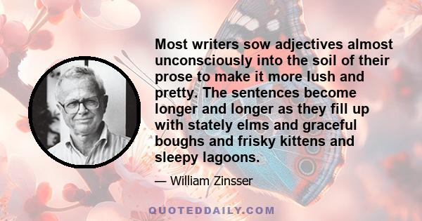 Most writers sow adjectives almost unconsciously into the soil of their prose to make it more lush and pretty. The sentences become longer and longer as they fill up with stately elms and graceful boughs and frisky