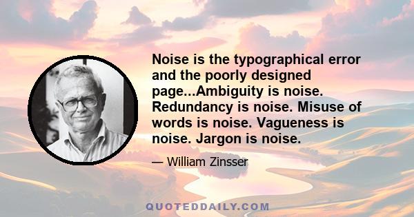 Noise is the typographical error and the poorly designed page...Ambiguity is noise. Redundancy is noise. Misuse of words is noise. Vagueness is noise. Jargon is noise.