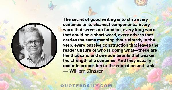 The secret of good writing is to strip every sentence to its cleanest components. Every word that serves no function, every long word that could be a short word, every adverb that carries the same meaning that’s already