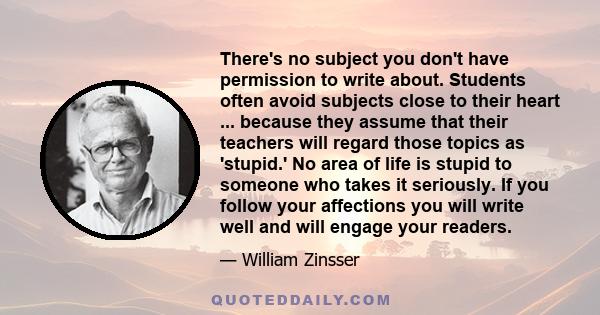 There's no subject you don't have permission to write about. Students often avoid subjects close to their heart ... because they assume that their teachers will regard those topics as 'stupid.' No area of life is stupid