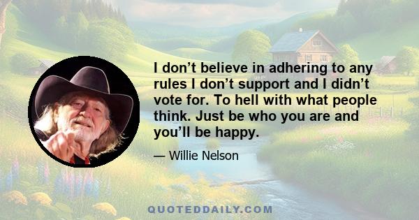 I don’t believe in adhering to any rules I don’t support and I didn’t vote for. To hell with what people think. Just be who you are and you’ll be happy.
