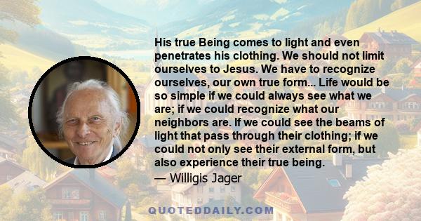 His true Being comes to light and even penetrates his clothing. We should not limit ourselves to Jesus. We have to recognize ourselves, our own true form... Life would be so simple if we could always see what we are; if