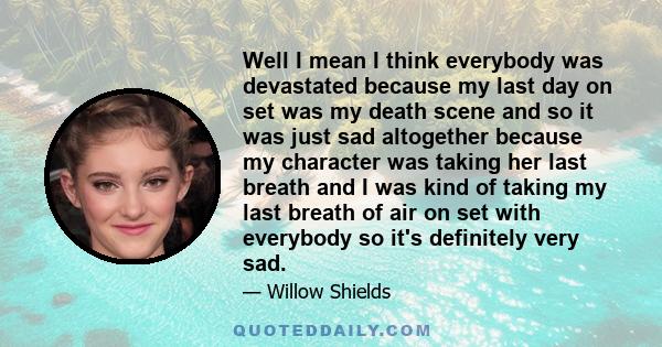 Well I mean I think everybody was devastated because my last day on set was my death scene and so it was just sad altogether because my character was taking her last breath and I was kind of taking my last breath of air