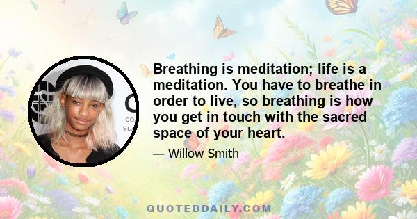 Breathing is meditation; life is a meditation. You have to breathe in order to live, so breathing is how you get in touch with the sacred space of your heart.