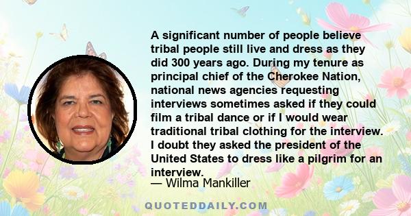 A significant number of people believe tribal people still live and dress as they did 300 years ago. During my tenure as principal chief of the Cherokee Nation, national news agencies requesting interviews sometimes
