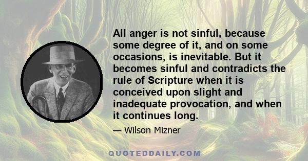 All anger is not sinful, because some degree of it, and on some occasions, is inevitable. But it becomes sinful and contradicts the rule of Scripture when it is conceived upon slight and inadequate provocation, and when