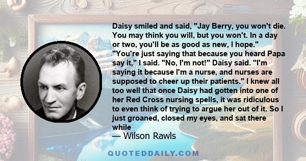 Daisy smiled and said, Jay Berry, you won't die. You may think you will, but you won't. In a day or two, you'll be as good as new, I hope. You're just saying that because you heard Papa say it, I said. No, I'm not!
