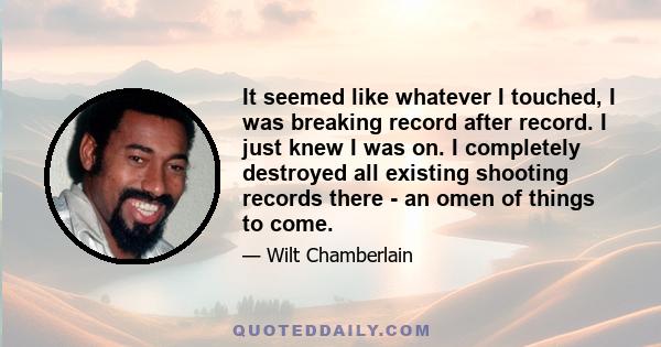 It seemed like whatever I touched, I was breaking record after record. I just knew I was on. I completely destroyed all existing shooting records there - an omen of things to come.