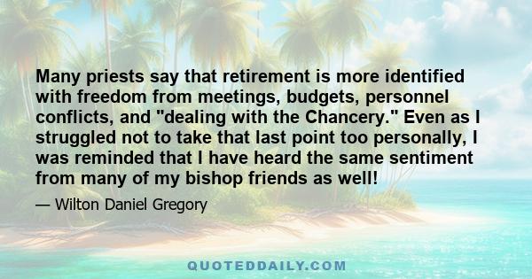 Many priests say that retirement is more identified with freedom from meetings, budgets, personnel conflicts, and dealing with the Chancery. Even as I struggled not to take that last point too personally, I was reminded