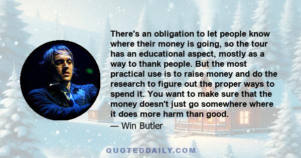 There's an obligation to let people know where their money is going, so the tour has an educational aspect, mostly as a way to thank people. But the most practical use is to raise money and do the research to figure out