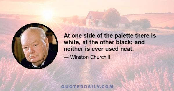 At one side of the palette there is white, at the other black; and neither is ever used neat.