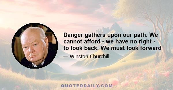 Danger gathers upon our path. We cannot afford - we have no right - to look back. We must look forward... The stronger the advocate of monarchical principle a man may be, the more zealously he must now endeavor to