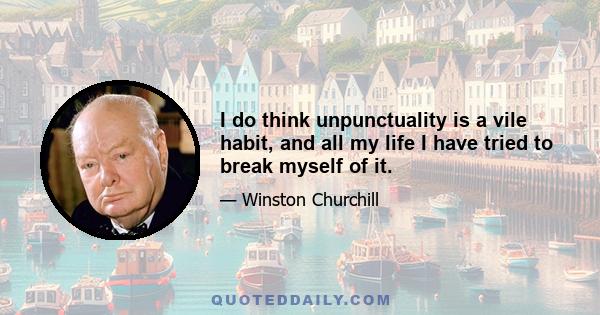 I do think unpunctuality is a vile habit, and all my life I have tried to break myself of it.