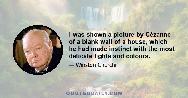 I was shown a picture by Cézanne of a blank wall of a house, which he had made instinct with the most delicate lights and colours.