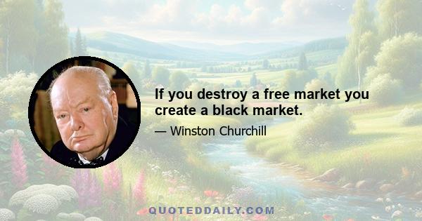 If you destroy a free market you create a black market.