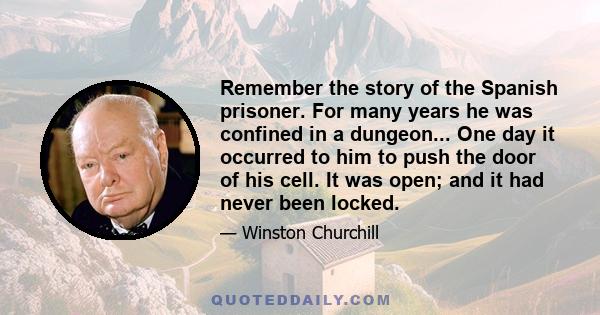 Remember the story of the Spanish prisoner. For many years he was confined in a dungeon... One day it occurred to him to push the door of his cell. It was open; and it had never been locked.
