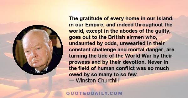 The gratitude of every home in our Island, in our Empire, and indeed throughout the world, except in the abodes of the guilty, goes out to the British airmen who, undaunted by odds, unwearied in their constant challenge