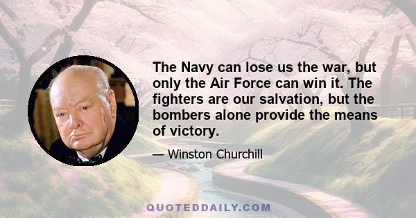 The Navy can lose us the war, but only the Air Force can win it. The fighters are our salvation, but the bombers alone provide the means of victory.