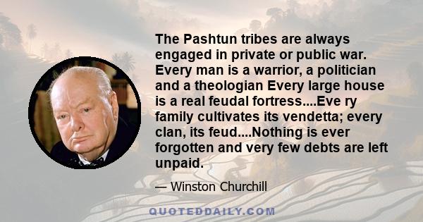 The Pashtun tribes are always engaged in private or public war. Every man is a warrior, a politician and a theologian Every large house is a real feudal fortress....Eve ry family cultivates its vendetta; every clan, its