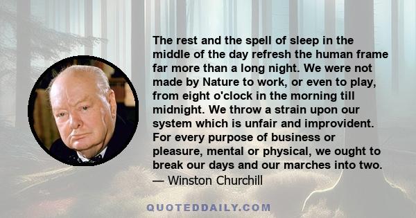 The rest and the spell of sleep in the middle of the day refresh the human frame far more than a long night. We were not made by Nature to work, or even to play, from eight o'clock in the morning till midnight. We throw