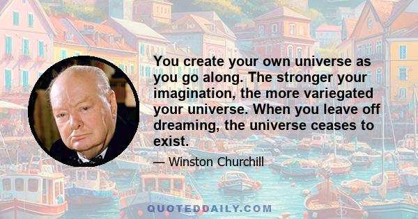 You create your own universe as you go along. The stronger your imagination, the more variegated your universe. When you leave off dreaming, the universe ceases to exist.