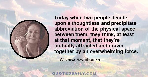 Today when two people decide upon a thoughtless and precipitate abbreviation of the physical space between them, they think, at least at that moment, that they're mutually attracted and drawn together by an overwhelming