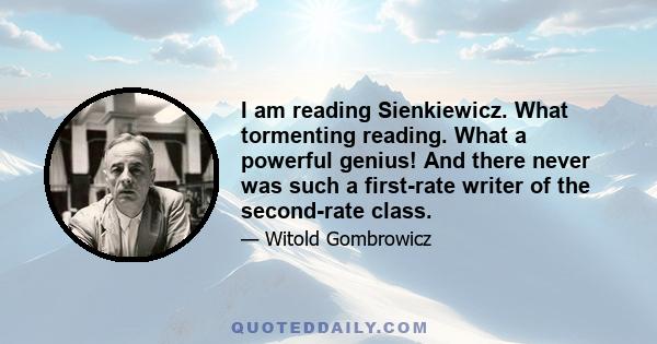 I am reading Sienkiewicz. What tormenting reading. What a powerful genius! And there never was such a first-rate writer of the second-rate class.
