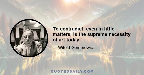 To contradict, even in little matters, is the supreme necessity of art today.