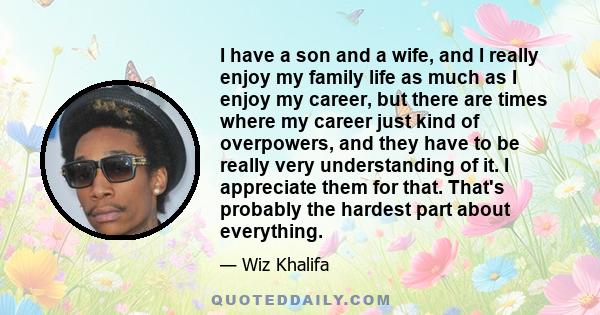 I have a son and a wife, and I really enjoy my family life as much as I enjoy my career, but there are times where my career just kind of overpowers, and they have to be really very understanding of it. I appreciate