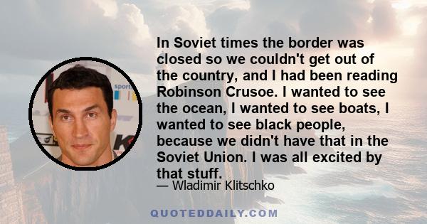 In Soviet times the border was closed so we couldn't get out of the country, and I had been reading Robinson Crusoe. I wanted to see the ocean, I wanted to see boats, I wanted to see black people, because we didn't have