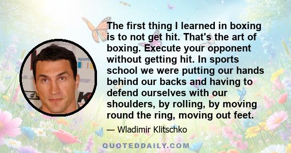 The first thing I learned in boxing is to not get hit. That's the art of boxing. Execute your opponent without getting hit. In sports school we were putting our hands behind our backs and having to defend ourselves with