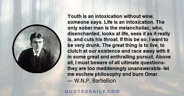 Youth is an intoxication without wine, someone says. Life is an intoxication. The only sober man is the melancholiac, who, disenchanted, looks at life, sees it as it really is, and cuts his throat. If this be so, I want