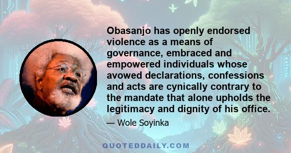 Obasanjo has openly endorsed violence as a means of governance, embraced and empowered individuals whose avowed declarations, confessions and acts are cynically contrary to the mandate that alone upholds the legitimacy