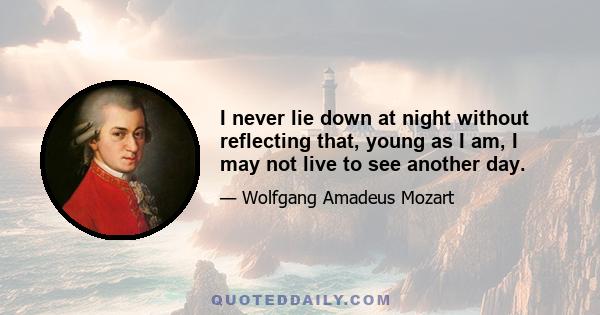 I never lie down at night without reflecting that, young as I am, I may not live to see another day.