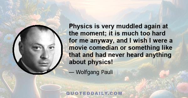 Physics is very muddled again at the moment; it is much too hard for me anyway, and I wish I were a movie comedian or something like that and had never heard anything about physics!