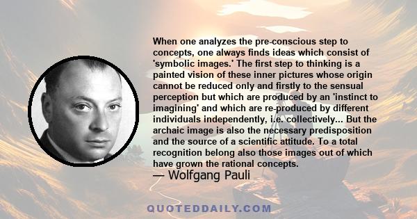 When one analyzes the pre-conscious step to concepts, one always finds ideas which consist of 'symbolic images.' The first step to thinking is a painted vision of these inner pictures whose origin cannot be reduced only