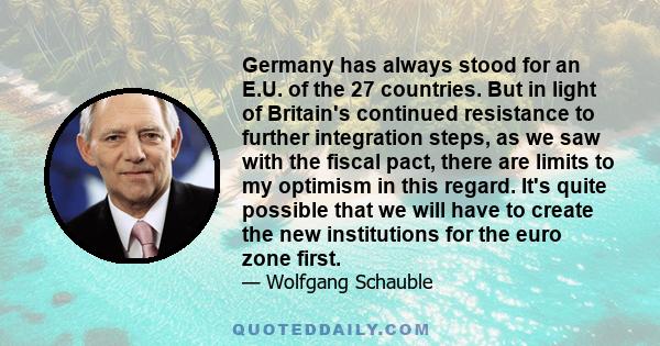 Germany has always stood for an E.U. of the 27 countries. But in light of Britain's continued resistance to further integration steps, as we saw with the fiscal pact, there are limits to my optimism in this regard. It's