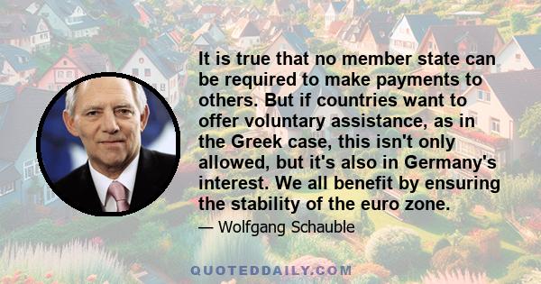 It is true that no member state can be required to make payments to others. But if countries want to offer voluntary assistance, as in the Greek case, this isn't only allowed, but it's also in Germany's interest. We all