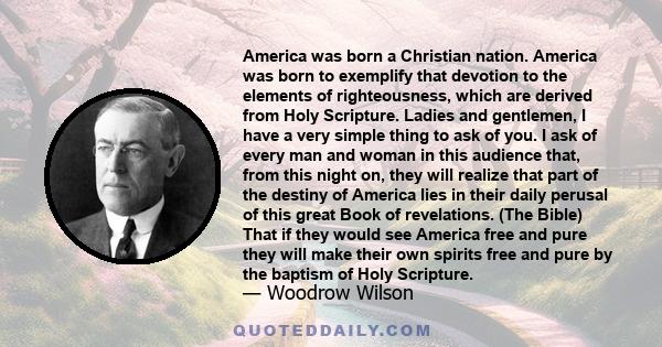 America was born a Christian nation. America was born to exemplify that devotion to the elements of righteousness, which are derived from Holy Scripture. Ladies and gentlemen, I have a very simple thing to ask of you. I