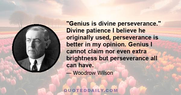 Genius is divine perseverance. Divine patience I believe he originally used, perseverance is better in my opinion. Genius I cannot claim nor even extra brightness but perseverance all can have.