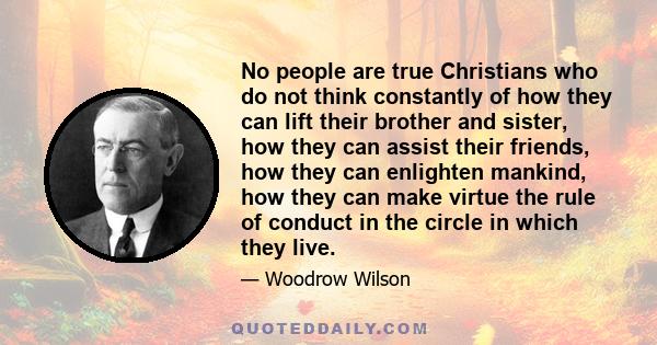 No people are true Christians who do not think constantly of how they can lift their brother and sister, how they can assist their friends, how they can enlighten mankind, how they can make virtue the rule of conduct in