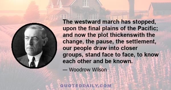 The westward march has stopped, upon the final plains of the Pacific; and now the plot thickenswith the change, the pause, the settlement, our people draw into closer groups, stand face to face, to know each other and