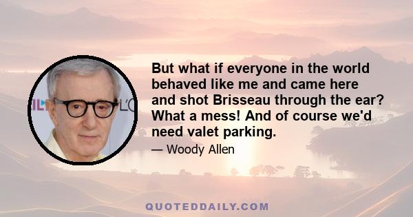 But what if everyone in the world behaved like me and came here and shot Brisseau through the ear? What a mess! And of course we'd need valet parking.