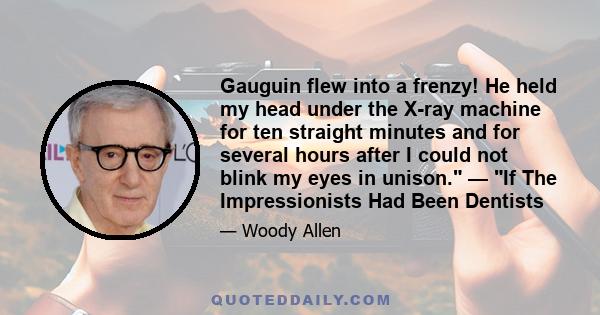 Gauguin flew into a frenzy! He held my head under the X-ray machine for ten straight minutes and for several hours after I could not blink my eyes in unison. — If The Impressionists Had Been Dentists