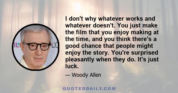 I don't why whatever works and whatever doesn't. You just make the film that you enjoy making at the time, and you think there's a good chance that people might enjoy the story. You're surprised pleasantly when they do.