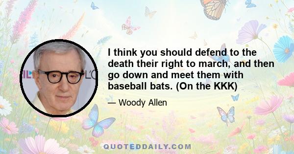 I think you should defend to the death their right to march, and then go down and meet them with baseball bats. (On the KKK)